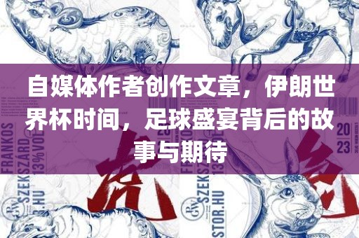 自媒体作者创作文章，伊朗世界杯时间，足球盛宴背后的故事与期待