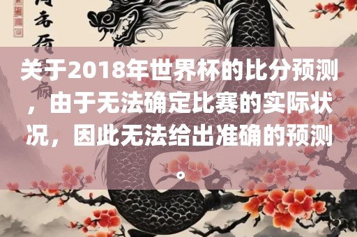 关于2018年世界杯的比分预测，由于无法确定比赛的实际状况，因此无法给出准确的预测。