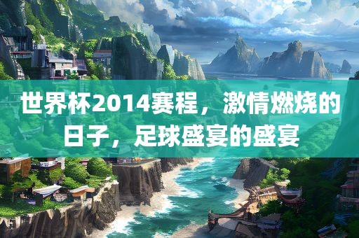 世界杯2014赛程，激情燃烧的日子，足球盛宴的盛宴