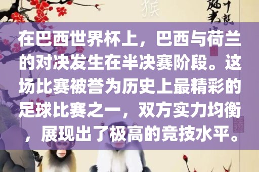 在巴西世界杯上，巴西与荷兰的对决发生在半决赛阶段。这场比赛被誉为历史上最精彩的足球比赛之一，双方实力均衡，展现出了极高的竞技水平。