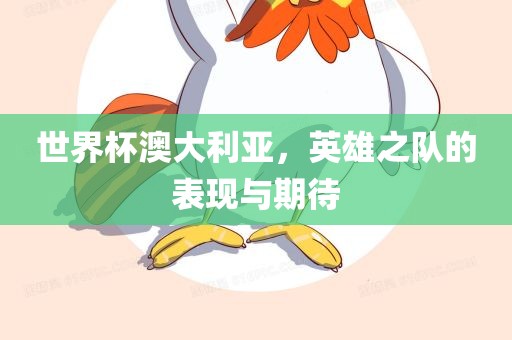 世界杯澳大利亚，英雄之队的表现与期待