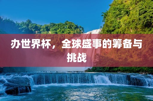 办世界杯，全球盛事的筹备与挑战