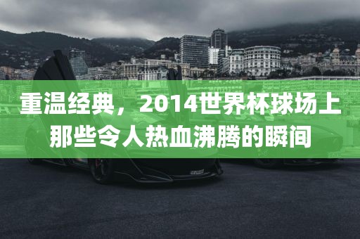 重温经典，2014世界杯球场上那些令人热血沸腾的瞬间