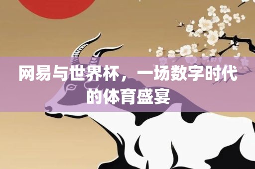 网易与世界杯，一场数字时代的体育盛宴