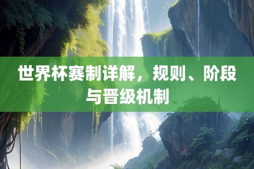 世界杯赛制详解，规则、阶段与晋级机制