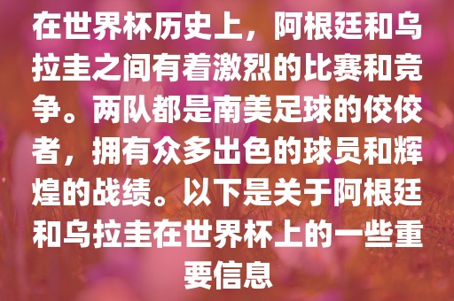 在世界杯历史上，阿根廷和乌拉圭之间有着激烈的比赛和竞争。两队都是南美足球的佼佼者，拥有众多出色的球员和辉煌的战绩。以下是关于阿根廷和乌拉圭在世界杯上的一些重要信息