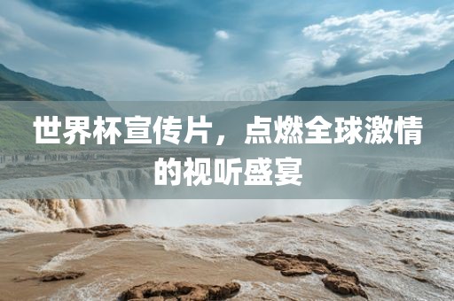 世界杯宣传片，点燃全球激情的视听盛宴