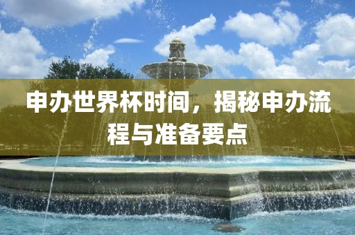 申办世界杯时间，揭秘申办流程与准备要点