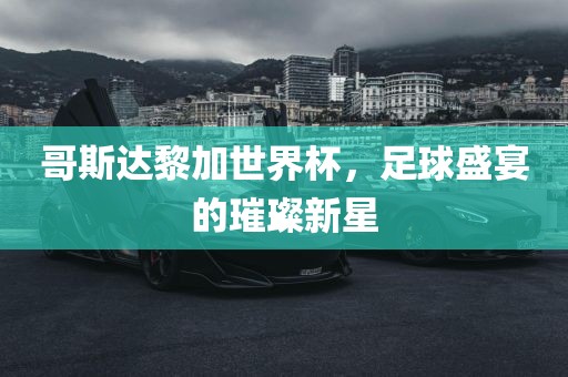 哥斯达黎加世界杯，足球盛宴的璀璨新星