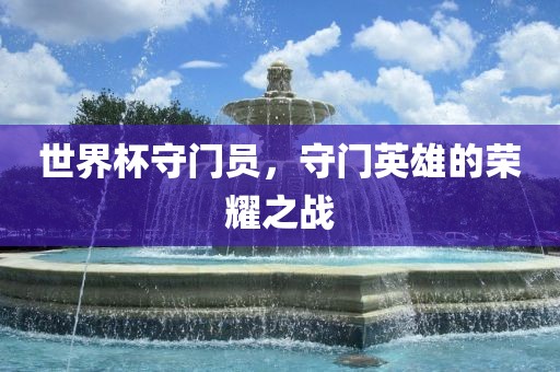 世界杯守门员，守门英雄的荣耀之战