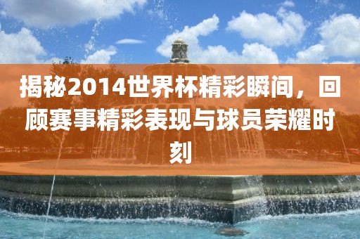 揭秘2014世界杯精彩瞬间，回顾赛事精彩表现与球员荣耀时刻