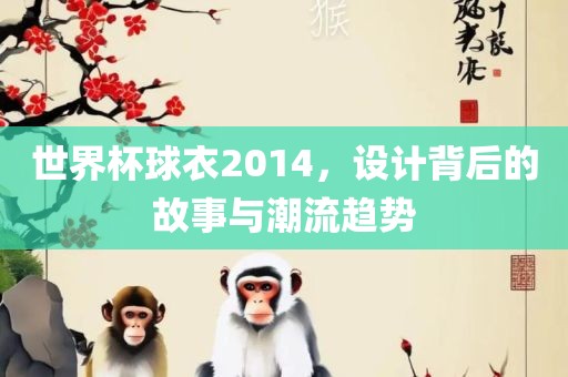 世界杯球衣2014，设计背后的故事与潮流趋势