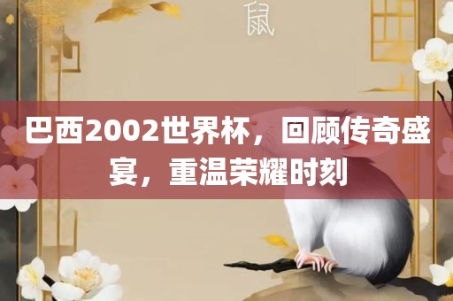 巴西2002世界杯，回顾传奇盛宴，重温荣耀时刻
