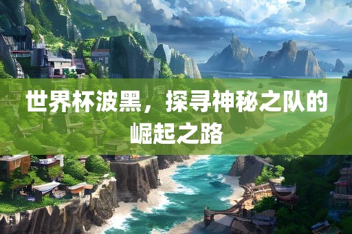 世界杯波黑，探寻神秘之队的崛起之路