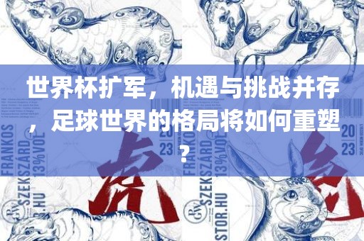 世界杯扩军，机遇与挑战并存，足球世界的格局将如何重塑？