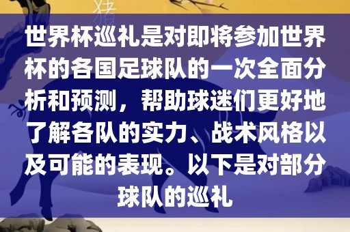 世界杯巡礼是对即将参加世界杯的各国足球队的一次全面分析和预测，帮助球迷们更好地了解各队的实力、战术风格以及可能的表现。以下是对部分球队的巡礼
