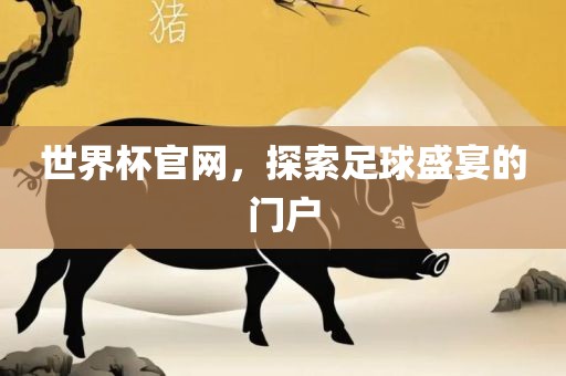世界杯官网，探索足球盛宴的门户