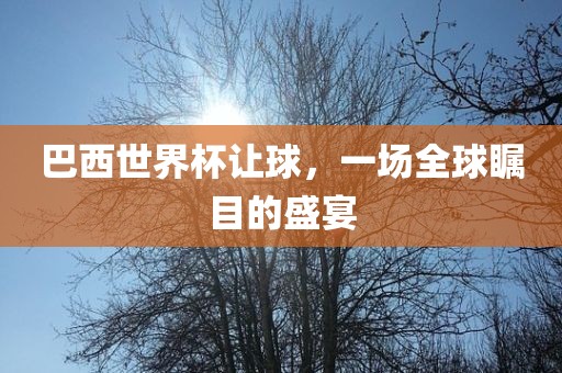 巴西世界杯让球，一场全球瞩目的盛宴