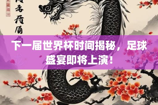 下一届世界杯时间揭秘，足球盛宴即将上演！