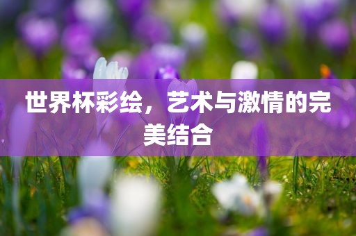 世界杯彩绘，艺术与激情的完美结合