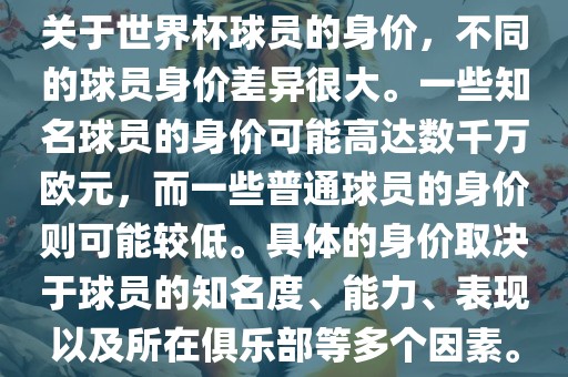 关于世界杯球员的身价，不同的球员身价差异很大。一些知名球员的身价可能高达数千万欧元，而一些普通球员的身价则可能较低。具体的身价取决于球员的知名度、能力、表现以及所在俱乐部等多个因素。