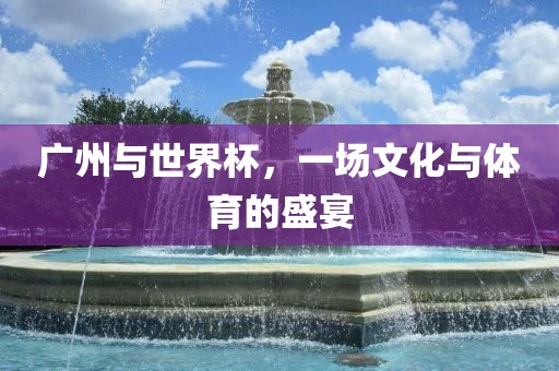 广州与世界杯，一场文化与体育的盛宴