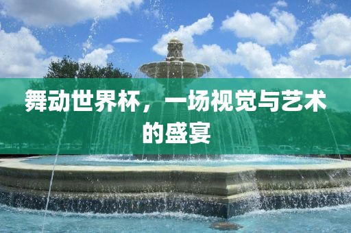 舞动世界杯，一场视觉与艺术的盛宴