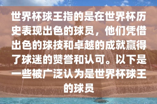 世界杯球王指的是在世界杯历史表现出色的球员，他们凭借出色的球技和卓越的成就赢得了球迷的赞誉和认可。以下是一些被广泛认为是世界杯球王的球员