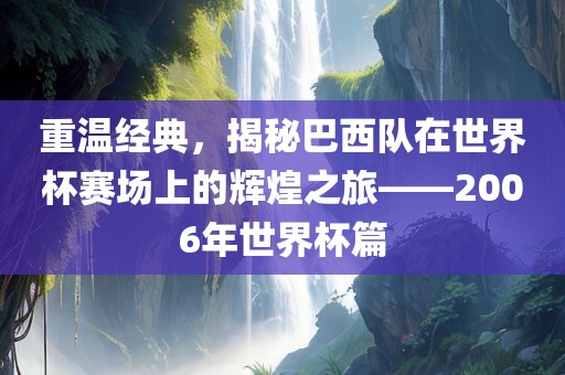 重温经典，揭秘巴西队在世界杯赛场上的辉煌之旅——2006年世界杯篇