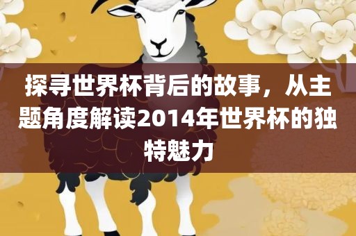 探寻世界杯背后的故事，从主题角度解读2014年世界杯的独特魅力