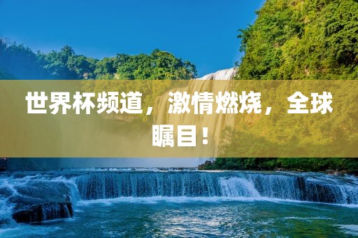 世界杯频道，激情燃烧，全球瞩目！