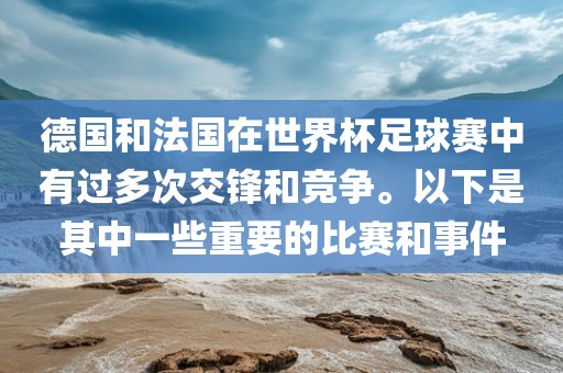 德国和法国在世界杯足球赛中有过多次交锋和竞争。以下是其中一些重要的比赛和事件