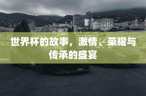 世界杯的故事，激情、荣耀与传承的盛宴