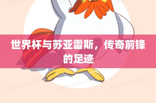 世界杯与苏亚雷斯，传奇前锋的足迹