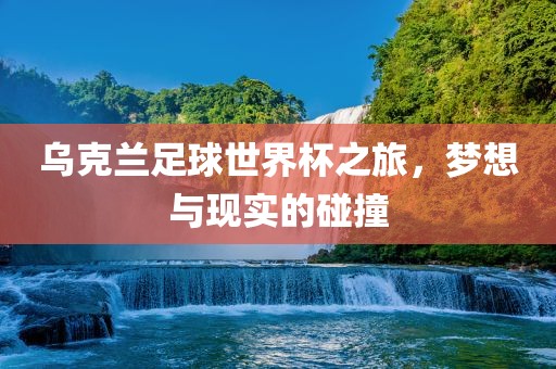 乌克兰足球世界杯之旅，梦想与现实的碰撞