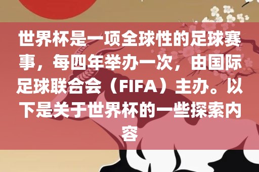 世界杯是一项全球性的足球赛事，每四年举办一次，由国际足球联合会（FIFA）主办。以下是关于世界杯的一些探索内容