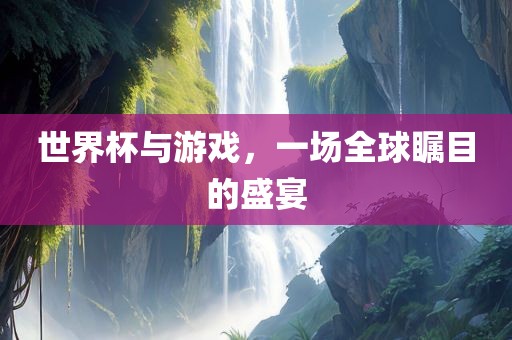 世界杯与游戏，一场全球瞩目的盛宴