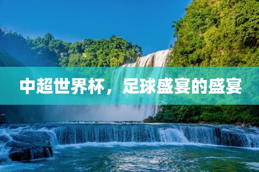 中超世界杯，足球盛宴的盛宴