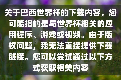 关于巴西世界杯的下载内容，您可能指的是与世界杯相关的应用程序、游戏或视频。由于版权问题，我无法直接提供下载链接。您可以尝试通过以下方式获取相关内容