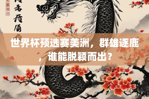 世界杯预选赛美洲，群雄逐鹿，谁能脱颖而出？