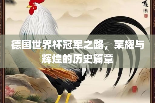 德国世界杯冠军之路，荣耀与辉煌的历史篇章