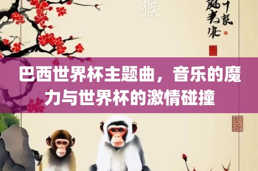 巴西世界杯主题曲，音乐的魔力与世界杯的激情碰撞