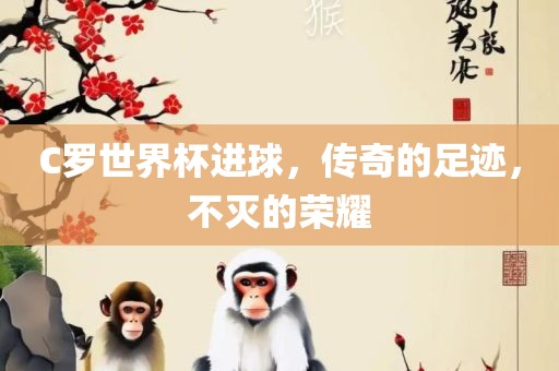 C罗世界杯进球，传奇的足迹，不灭的荣耀