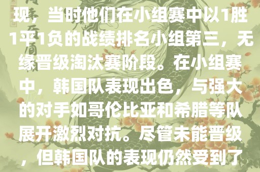 关于韩国在2014年世界杯的表现，当时他们在小组赛中以1胜1平1负的战绩排名小组第三，无缘晋级淘汰赛阶段。在小组赛中，韩国队表现出色，与强大的对手如哥伦比亚和希腊等队展开激烈对抗。尽管未能晋级，但韩国队的表现仍然受到了球迷和媒体的关注。