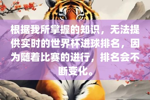 根据我所掌握的知识，无法提供实时的世界杯进球排名，因为随着比赛的进行，排名会不断变化。