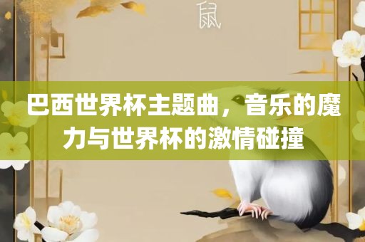 巴西世界杯主题曲，音乐的魔力与世界杯的激情碰撞