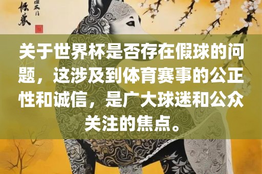 关于世界杯是否存在假球的问题，这涉及到体育赛事的公正性和诚信，是广大球迷和公众关注的焦点。