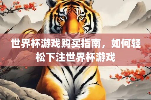 世界杯游戏购买指南，如何轻松下注世界杯游戏