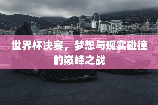 世界杯决赛，梦想与现实碰撞的巅峰之战