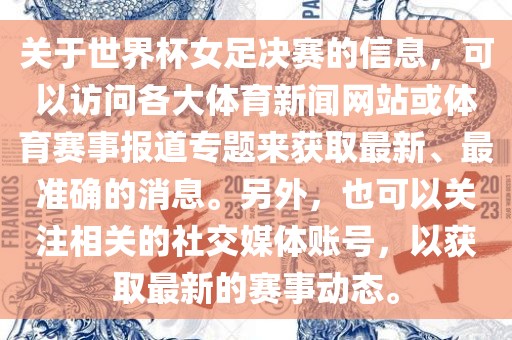 关于世界杯女足决赛的信息，可以访问各大体育新闻网站或体育赛事报道专题来获取最新、最准确的消息。另外，也可以关注相关的社交媒体账号，以获取最新的赛事动态。